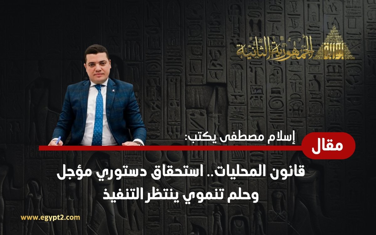 إسلام مصطفى يكتب: قانون المحليات.. استحقاق دستوري مؤجل وحلم تنموي ينتظر التنفيذ