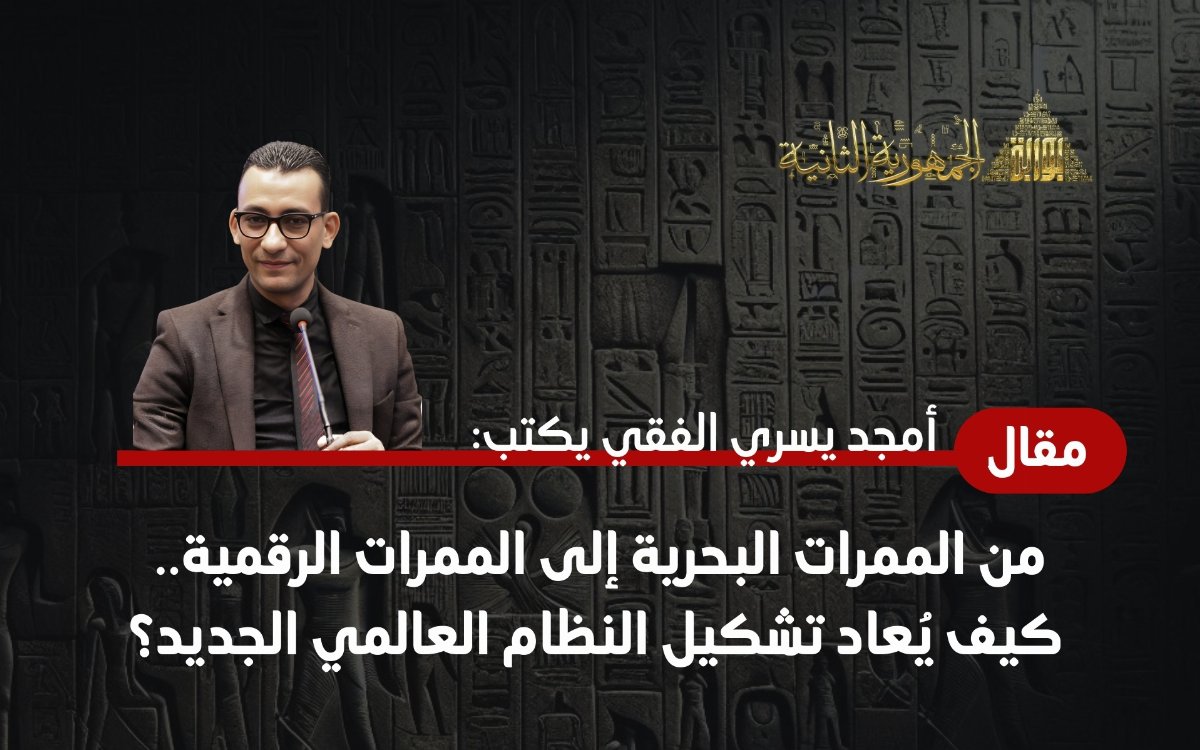 أمجد يسري الفقي يكتب: من الممرات البحرية إلى الممرات الرقمية.. كيف يُعاد تشكيل النظام العالمي الجديد؟