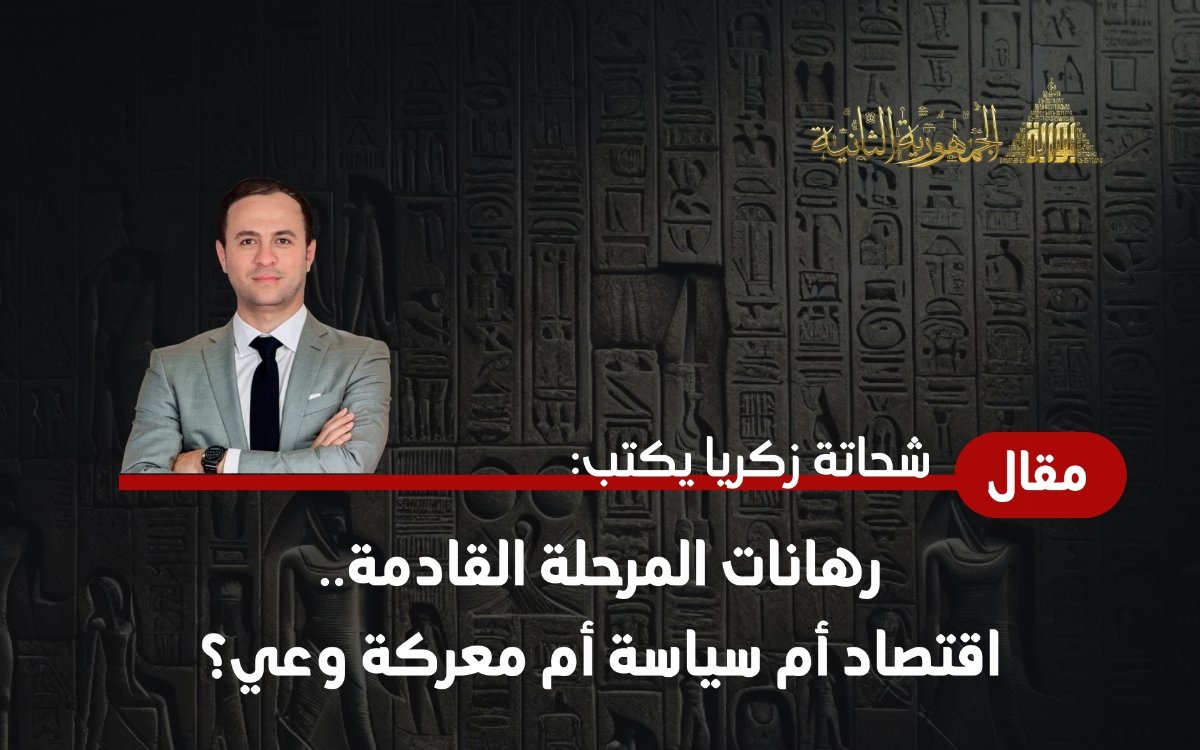 شحاتة زكريا يكتب: رهانات المرحلة القادمة.. اقتصاد أم سياسة أم معركة وعي؟