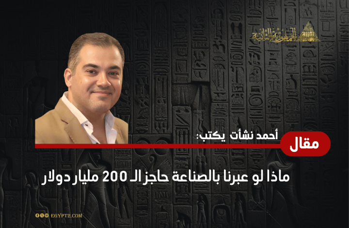 أحمد نشأت يكتب: ماذا لو عبرنا بالصناعة حاجز الـ 200 مليار دولار