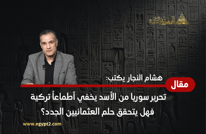 هشام النجار يكتب: تحرير سوريا من الأسد يخفي أطماعا تركية فهل يتحقق حلم العثمانيين الجدد؟